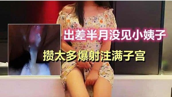 出差半月没见小姨子，攒太多爆射注满子宫