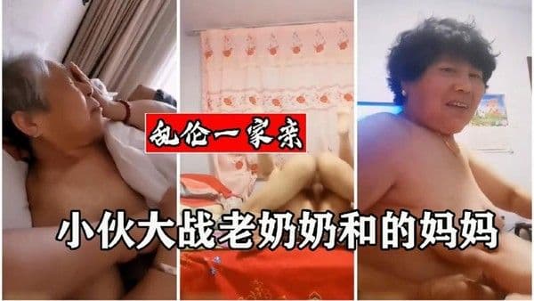 家庭乱伦群P大乱斗实录，小伙大战七旬奶奶与五十岁妈妈