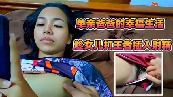 父女，单亲爸爸的幸福生活，趁女儿打王者的时候强行插入射精-精品力荐