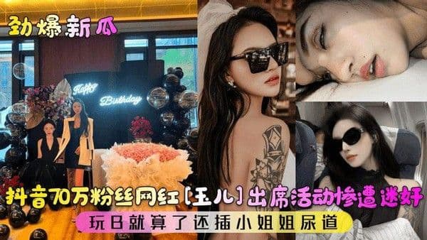 【劲爆新瓜】抖音70万粉丝网红[玉儿]出席活动惨遭迷奸！玩B就算了还插小姐姐尿道