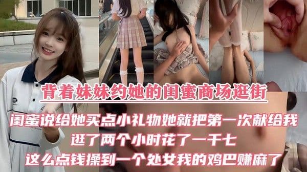 背着妹妹约她的闺蜜商场逛街，闺蜜说给她送点小礼物，她就把第一次也送给我，逛了两个小时花了1700，这么点钱操到一个处女，我的鸡巴赚麻了！不『360影视』