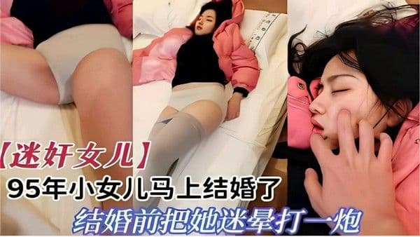 推荐【迷奸女儿】95年小女儿马上结婚了结婚前把她迷晕打一炮