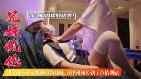 兄妹乱伦 趁父母不在家爆操母狗妹妹 还把视频传到色情网站上