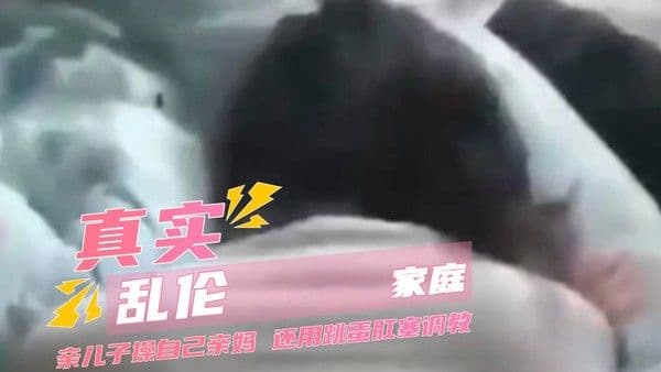 真实家庭乱伦亲儿子操自己亲妈 还用跳蛋肛塞调教 完成了一场家庭禁忌的直播表演