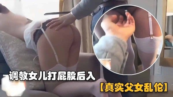 【真实父女乱伦】调教女儿打屁股被后入爆操-精品力荐