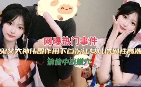 大神伟哥作用下，首次让女儿得到性高潮，偷偷中出嫩穴-精品力荐