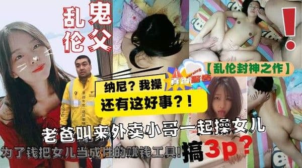 【乱伦封神之作】老爸让美团小哥一起3P自己亲女儿!为了钱把女儿当成性的赚钱工具!-精品力荐