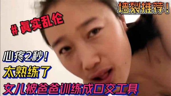 【乱伦】心疼2秒！女儿被爸爸训练成口交工具，太熟练太会了阿-精品力荐