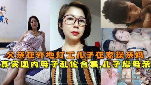 国内母子乱伦合集儿子操母亲父亲在外地打工儿子在家操亲妈-精品力荐