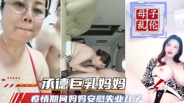 【真实母子乱伦】承德巨乳妈妈疫情在家安慰失业儿子?