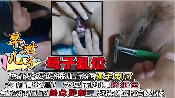 推荐母子乱伦东北骚妈妈被儿子把逼毛剃了大阴唇超红里面却是粉红色儿子没插几下差点秒射赶紧拿出自慰棒！