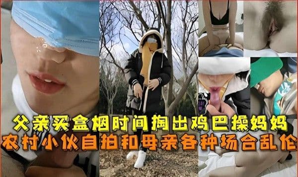 推荐父亲买盒烟时间掏出鸡巴操妈妈，农村小伙自拍和母亲各种场合乱伦