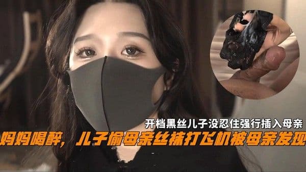 推荐妈妈喝醉，儿子偷母亲丝袜打飞机被母亲发现，开档黑丝儿子没忍住强行潜入母亲