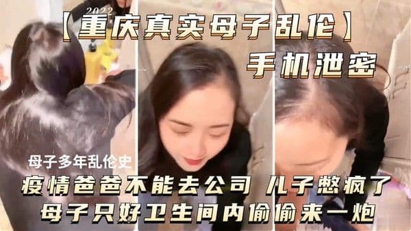 推荐【重庆真实母子乱伦】母子多年乱伦史疫情爸爸不能去公司儿子憋疯了母子只好卫生间偷偷来一炮