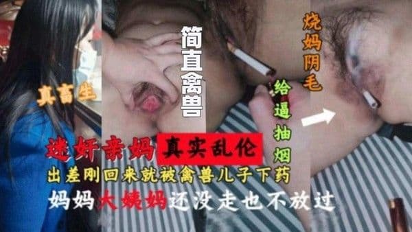 【迷奸亲妈真实乱伦】老妈刚出差回来就被禽兽儿子下药迷奸，妈妈大姨妈还没走也不放过，火烧老妈的逼毛给她的骚逼点烟