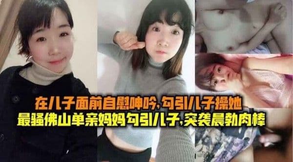 最骚佛山单亲妈妈勾引儿子,突袭晨勃儿子肉棒,在儿子面前自慰呻吟勾引儿子操她