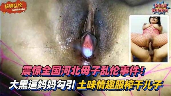 【核弹乱伦】震惊全国河北母子乱伦事件！大黑逼妈妈勾引亲儿子！土味情趣服榨干儿子精液！