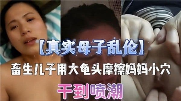 母子乱伦儿子拿龟头摩擦妈妈小穴就蹭蹭但是内射了