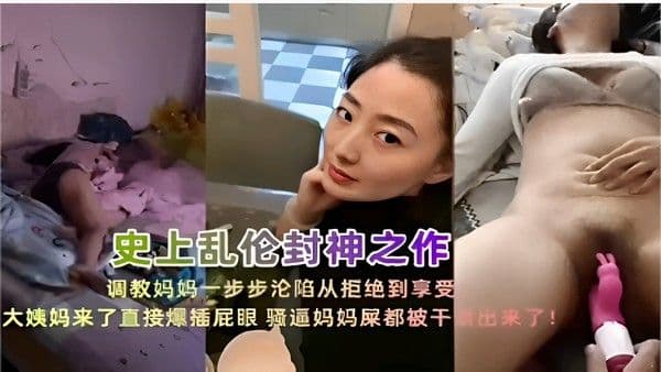 史上乱伦封神之作调教妈妈一步步沦陷从拒绝到享受大姨妈来了直接爆插屁眼 骚逼妈妈屎都被干出来了！