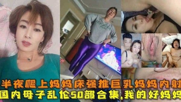 国内真实50部乱伦合集，半夜爬上妈妈床强推巨乳妈妈内射