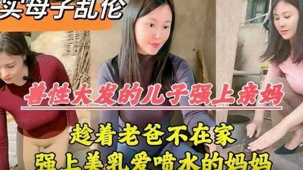 【真实母子乱伦】兽性大发的儿子强上亲妈，趁老爸不在家，强上美乳爱喷水的老妈
