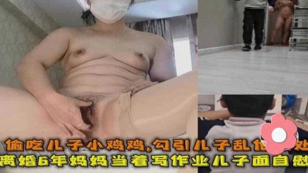 离婚6年妈妈偷吃儿子小鸡鸡，勾引儿子乱伦破儿子处等全程内容！