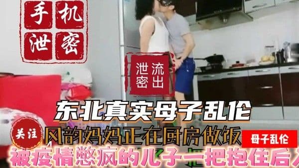 〔母子乱伦〕东北真实母子乱伦风韵妈妈正在厨房做饭被疫情憋疯的儿子一把抱住后入妈妈