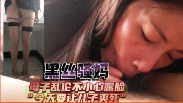 黑丝骚妈,母子乱伦不小心露脸,今天要让儿子爽死