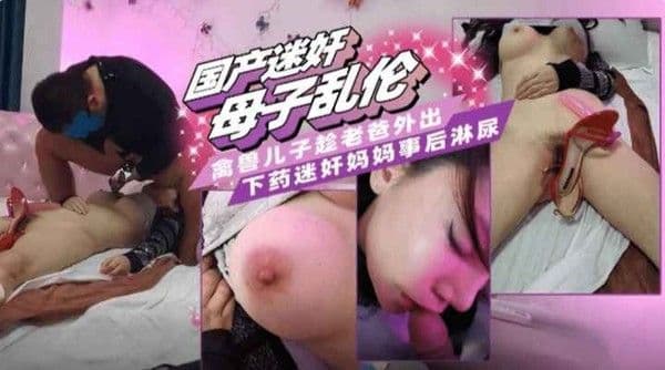 迷奸-母子乱伦]禽兽儿子趁老爸外出，下药迷奸妈妈事后淋尿