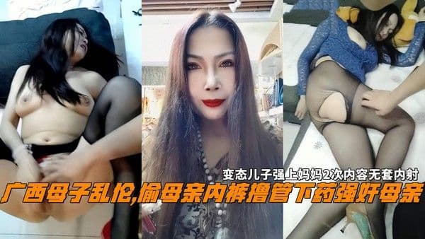 广西母子乱伦,偷母亲内裤撸管下药强奸母亲，变态儿子强上妈妈2次内容无套内射。