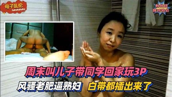 风骚老肥逼熟妇！周末叫儿子带同学回家玩3P~太过刺激白带都插出来了！!收费。