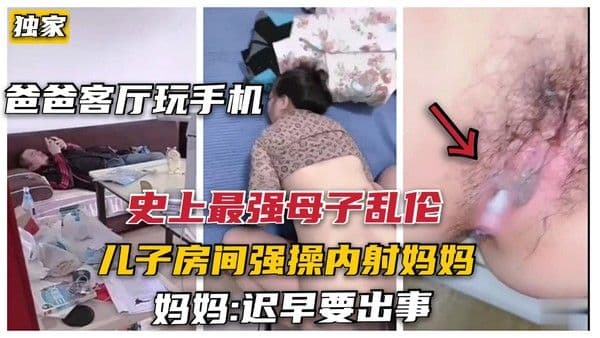 12【最强母子乱伦】爸爸客厅玩手机，禽兽儿子房间强操妈妈，妈妈迟早出事