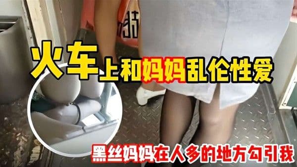 和妈妈坐火车回老家 妈妈一直用丝袜脚蹭我 还让我和她去厕所