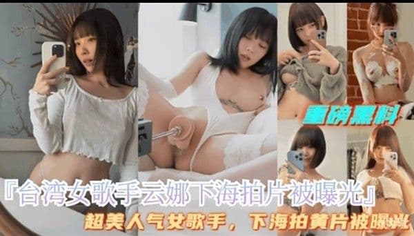 国磅黑料台湾女歌手云娜下海拍片被曝光!超美人气女歌手，下海拍黄片被曝做