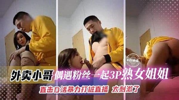 偶遇粉丝一起3p熟女 姐姐，直击口活暴力打桩直播 太刺激了