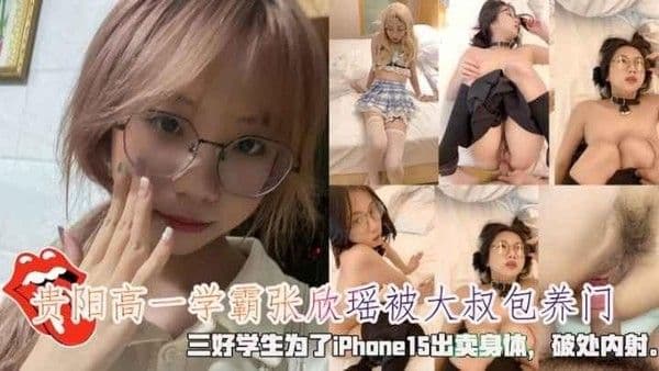 贵阳高一学霸张欣瑶被大叔包养门，三好学生为了iPhone15出卖身体，破处内射。