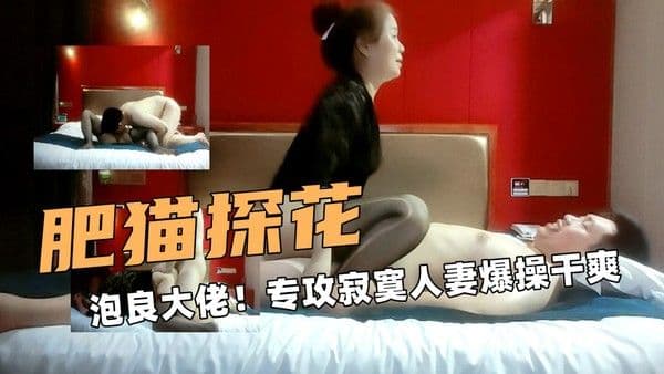 泡良大佬【肥猫探花】！专攻寂寞人妻爆操干爽