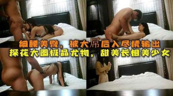 探花极品尤物，甜美长相美少女细腰美臀，被大屌后入尽情输出