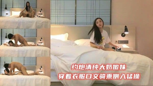 约炮清纯大奶嫩妹穿着衣服口交骑乘侧入猛操