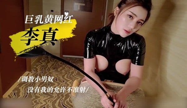 [巨乳黄网红李真]调教小男奴,没有我的允许不准射