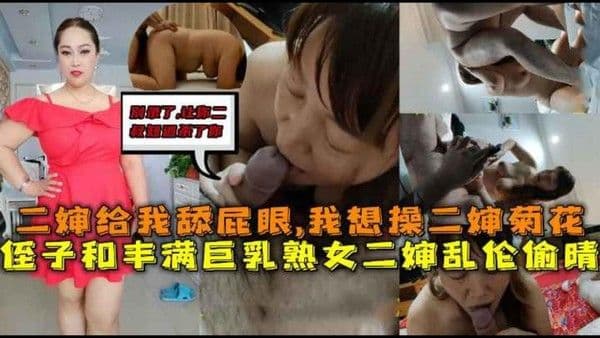 丰满巨乳熟女二婶和侄子乱伦偷晴,二婶舔我屁眼，我操二婶菊花，别录了让你二叔知道打死