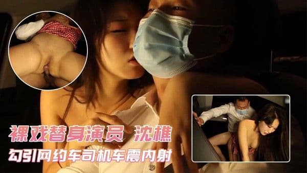 裸戏替身演员 沈樵 勾引网约车司机车震内射