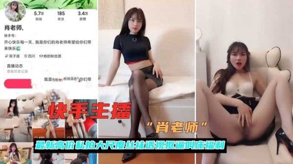快手网红肖老师黑料高价私拍 黑丝无内露脸自慰潮吹高潮喷水全程淫叫