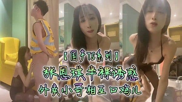国产.TS系列张恩琪半裸诱惑外卖小哥相互口鸡儿