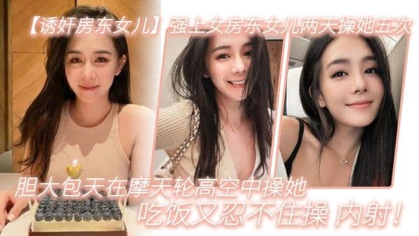 诱奸房东女儿强上女房东女儿两天操她五.次胆大包天在摩天轮高空中操她吃饭又忍不住操_内射