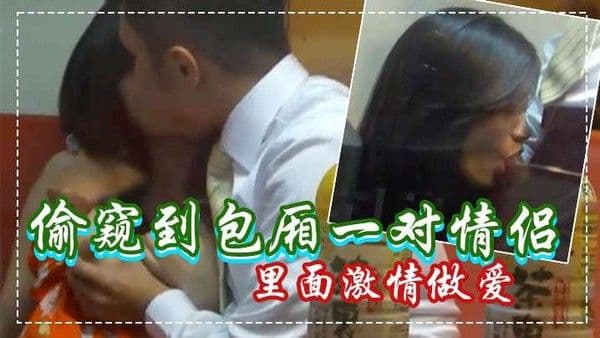 偷窥到包厢一对情侣在里面.激情做爱窗帘正好露一条缝没拉严