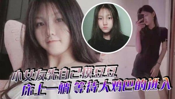 小女友先自己摸豆豆来感觉了床上一躺等待.大鸡巴的进入