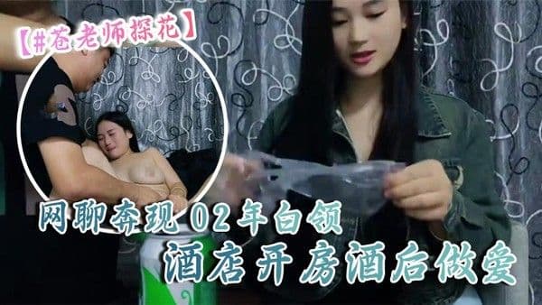 苍老师探花10-06偷拍.网聊奔现02年白领酒店开房酒后做爱