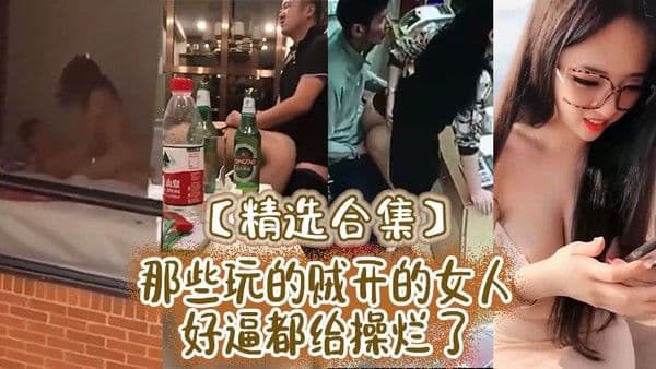 精选合集那些玩的贼开的女人好逼都.给操烂了