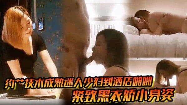 约艹技术成熟迷人少.妇到酒店啪啪紧致黑衣娇小身姿抱着屁股上下操弄
